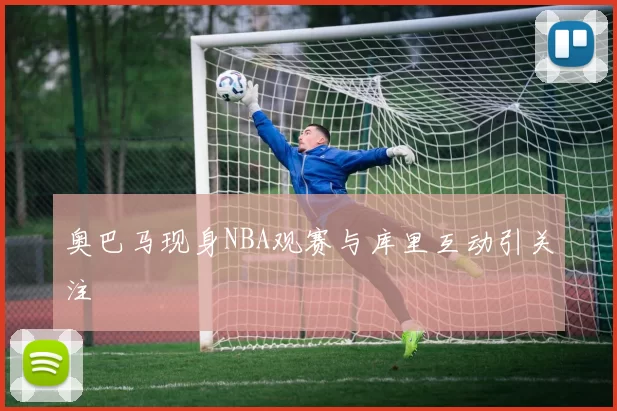 奥巴马现身NBA观赛与库里互动引关注