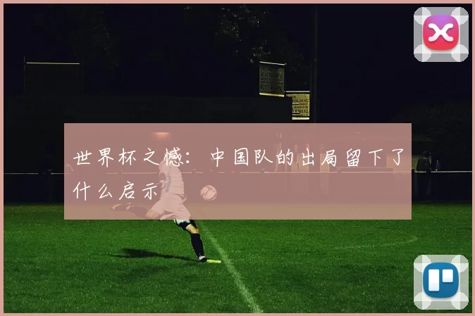 世界杯之憾:中国队的出局留下了什么启示