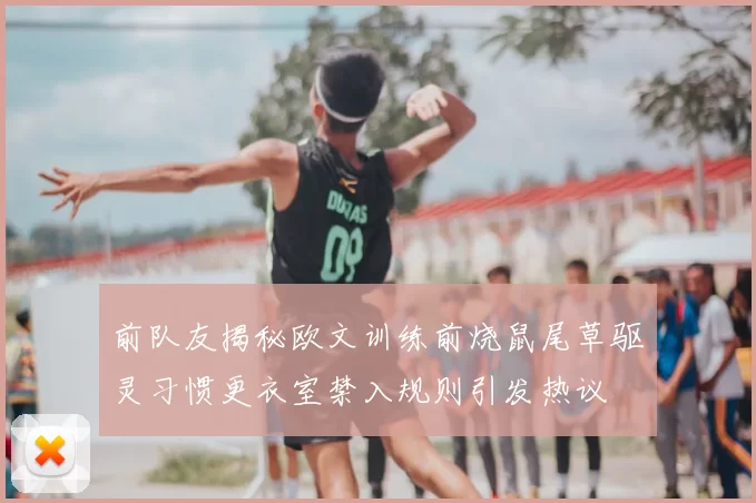 前队友揭秘欧文训练前烧鼠尾草驱灵习惯更衣室禁入规则引发热议
