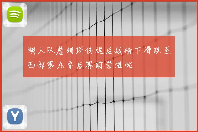 湖人队詹姆斯伤退后战绩下滑跌至西部第九季后赛前景堪忧