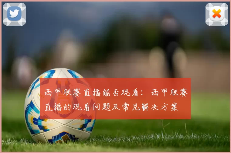 西甲联赛直播能否观看：西甲联赛直播的观看问题及常见解决方案