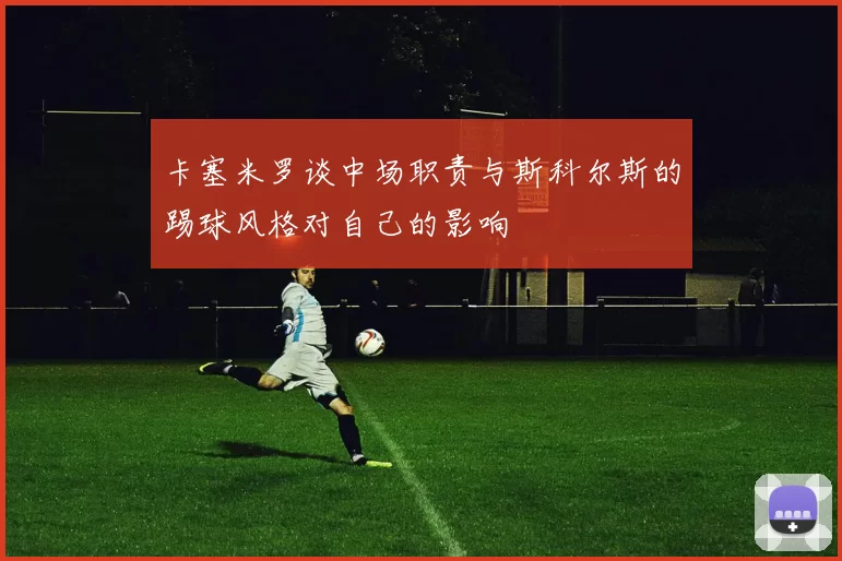 卡塞米罗谈中场职责与斯科尔斯的踢球风格对自己的影响