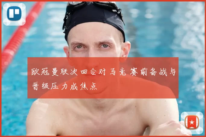 欧冠曼联次回合对马竞 赛前备战与晋级压力成焦点