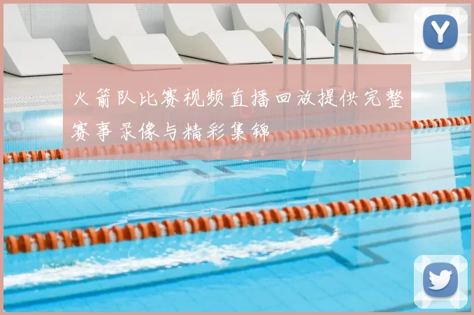 火箭队比赛视频直播回放提供完整赛事录像与精彩集锦