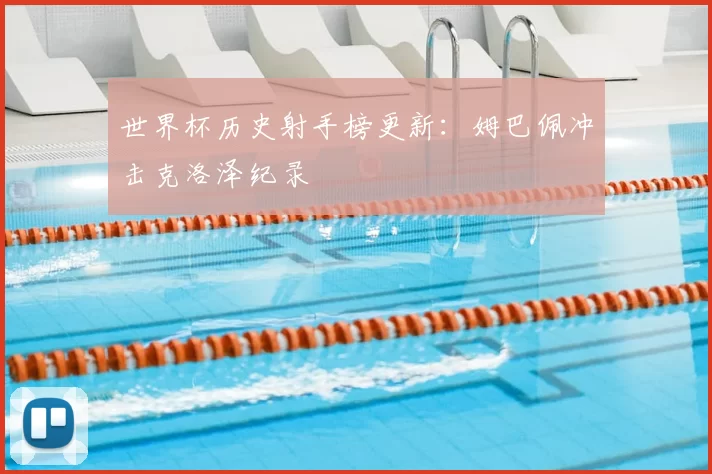 世界杯历史射手榜更新：姆巴佩冲击克洛泽纪录