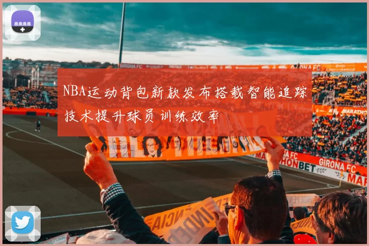 NBA运动背包新款发布搭载智能追踪技术提升球员训练效率