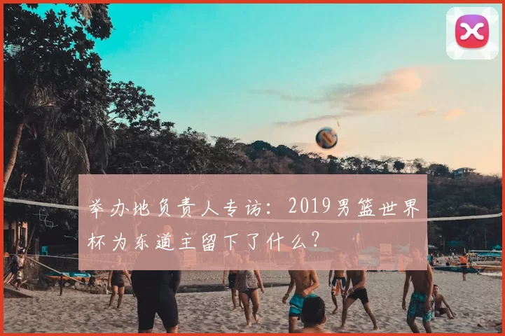 举办地负责人专访：2019男篮世界杯为东道主留下了什么？