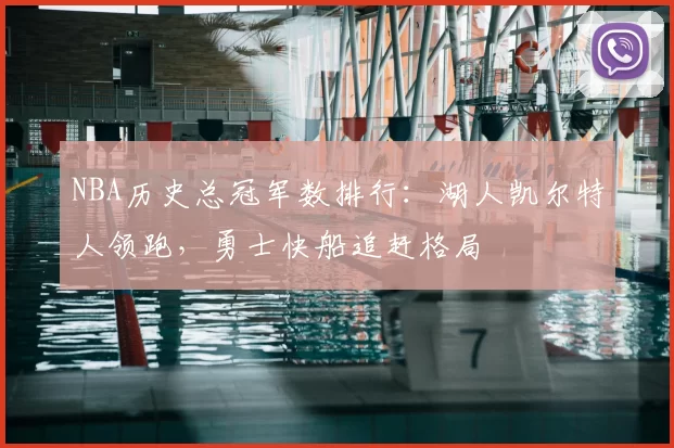 NBA历史总冠军数排行：湖人凯尔特人领跑，勇士快船追赶格局