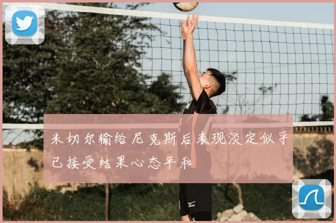 米切尔输给尼克斯后表现淡定似乎已接受结果心态平和