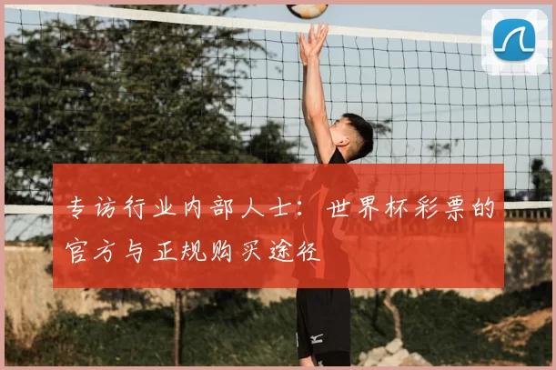 专访行业内部人士：世界杯彩票的官方与正规购买途径