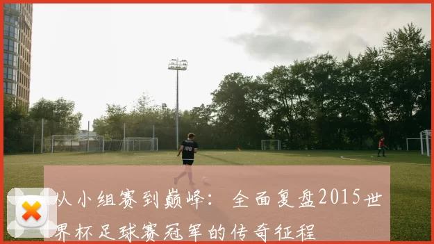从小组赛到巅峰：全面复盘2015世界杯足球赛冠军的传奇征程
