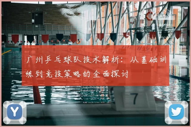 广州乒乓球队技术解析：从基础训练到竞技策略的全面探讨