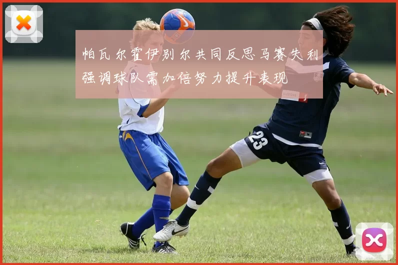 帕瓦尔霍伊别尔共同反思马赛失利强调球队需加倍努力提升表现