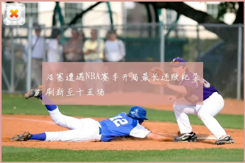 活塞遭遇NBA赛季开局最长连败纪录刷新至十五场