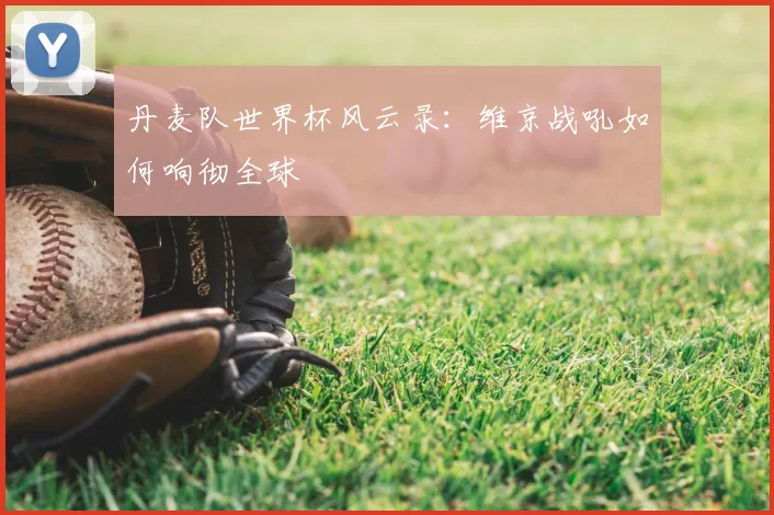 丹麦队世界杯风云录：维京战吼如何响彻全球