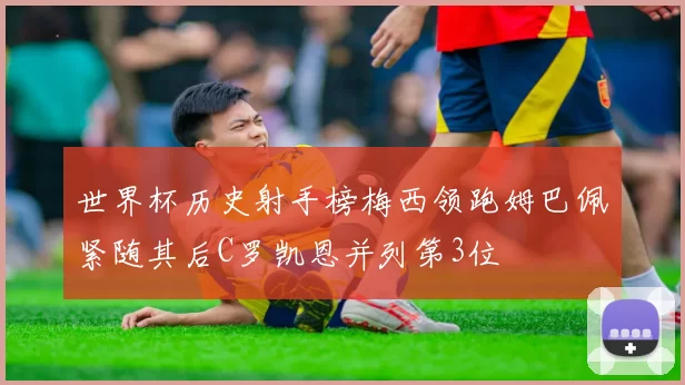 世界杯历史射手榜梅西领跑姆巴佩紧随其后C罗凯恩并列第3位