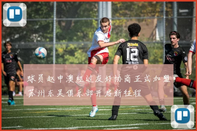 球员赵申澳经过友好协商正式加盟苏州东吴俱乐部开启新征程