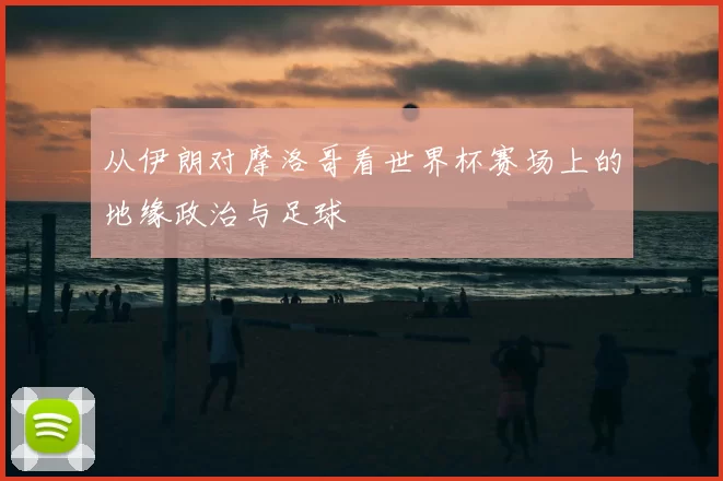 从伊朗对摩洛哥看世界杯赛场上的地缘政治与足球