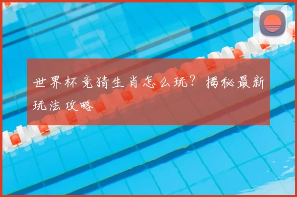 世界杯竞猜生肖怎么玩?揭秘最新玩法攻略
