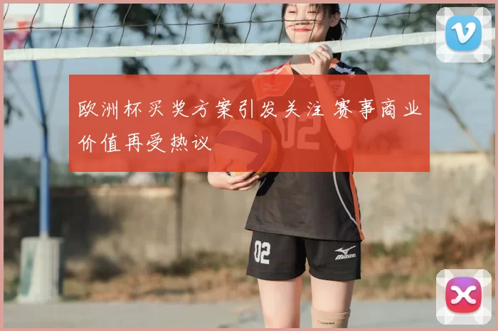 欧洲杯买奖方案引发关注 赛事商业价值再受热议