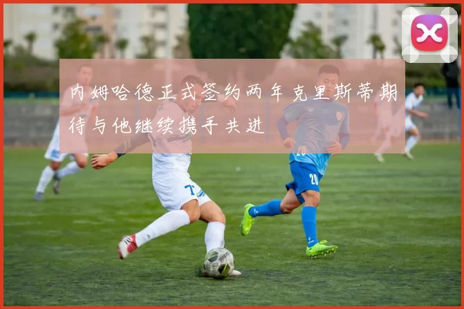 内姆哈德正式签约两年克里斯蒂期待与他继续携手共进