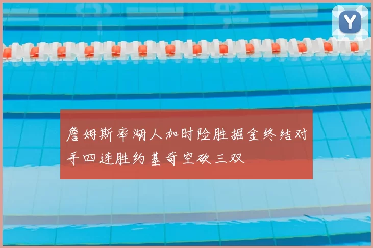 詹姆斯率湖人加时险胜掘金终结对手四连胜约基奇空砍三双