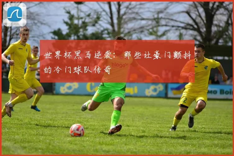 世界杯黑马逆袭：那些让豪门颤抖的冷门球队传奇