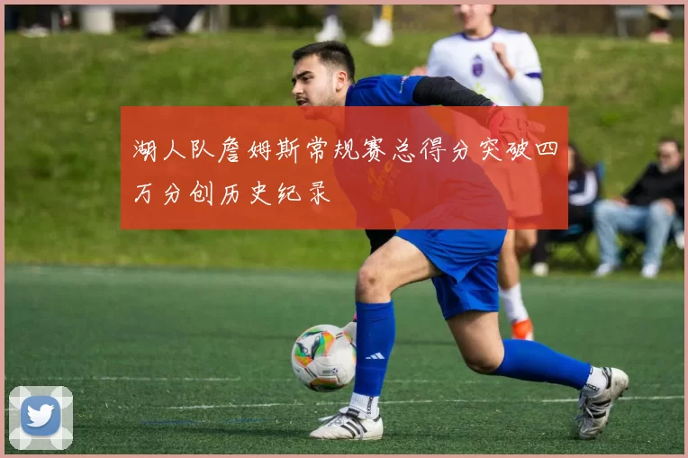 湖人队詹姆斯常规赛总得分突破四万分创历史纪录