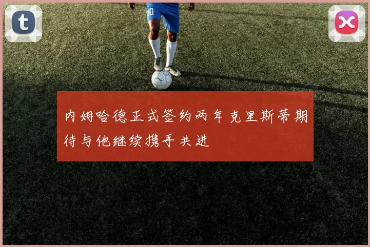 内姆哈德正式签约两年克里斯蒂期待与他继续携手共进