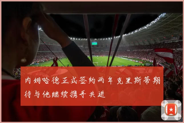 内姆哈德正式签约两年克里斯蒂期待与他继续携手共进