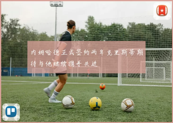 内姆哈德正式签约两年克里斯蒂期待与他继续携手共进