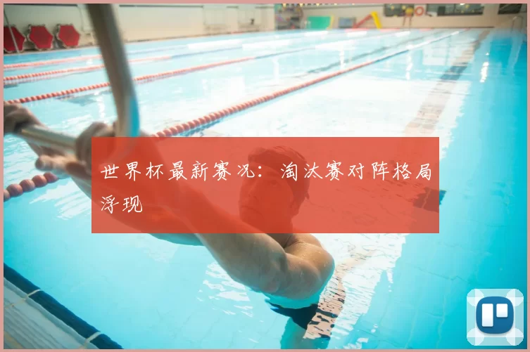 世界杯最新赛况：淘汰赛对阵格局浮现