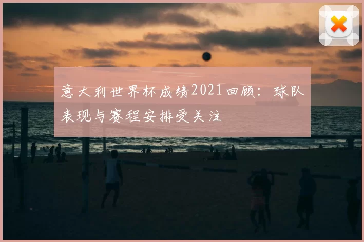 意大利世界杯成绩2021回顾：球队表现与赛程安排受关注