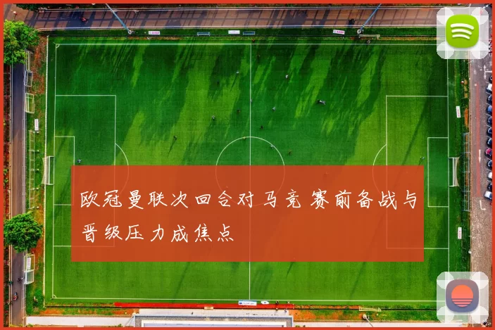 欧冠曼联次回合对马竞 赛前备战与晋级压力成焦点