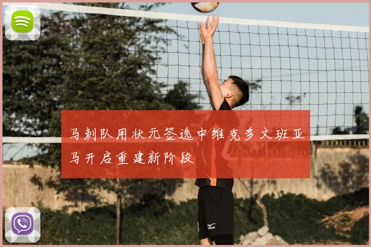 马刺队用状元签选中维克多文班亚马开启重建新阶段