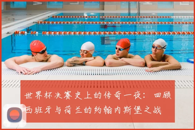 世界杯决赛史上的传奇一夜：回顾西班牙与荷兰的约翰内斯堡之战