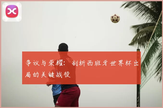 争议与荣耀：剖析西班牙世界杯出局的关键战役
