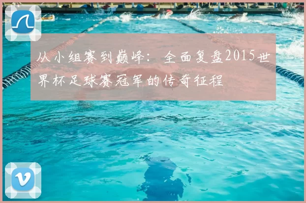 从小组赛到巅峰：全面复盘2015世界杯足球赛冠军的传奇征程