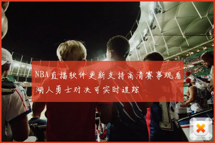 NBA直播软件更新支持高清赛事观看湖人勇士对决可实时追踪