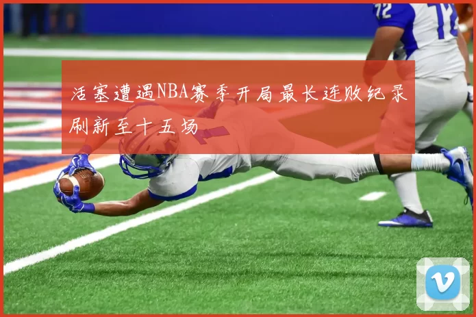 活塞遭遇NBA赛季开局最长连败纪录刷新至十五场