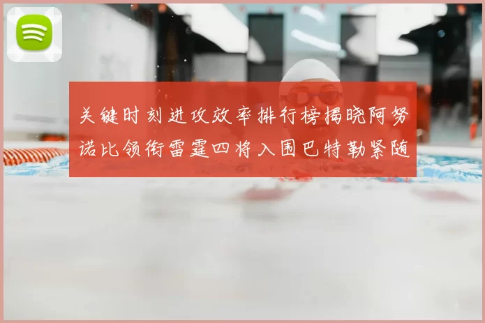 关键时刻进攻效率排行榜揭晓阿努诺比领衔雷霆四将入围巴特勒紧随其后