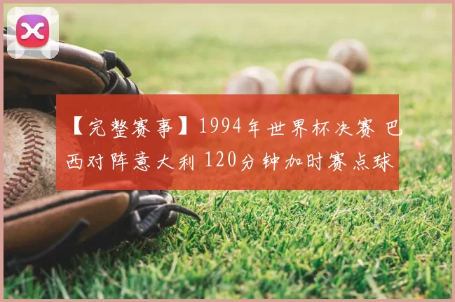 【完整赛事】1994年世界杯决赛 巴西对阵意大利 120分钟加时赛点球决胜