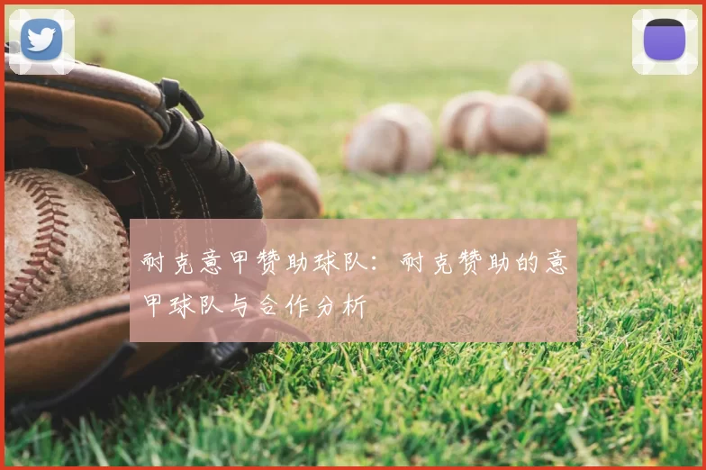耐克意甲赞助球队：耐克赞助的意甲球队与合作分析