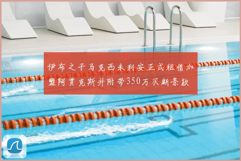 伊布之子马克西米利安正式租借加盟阿贾克斯并附带350万买断条款