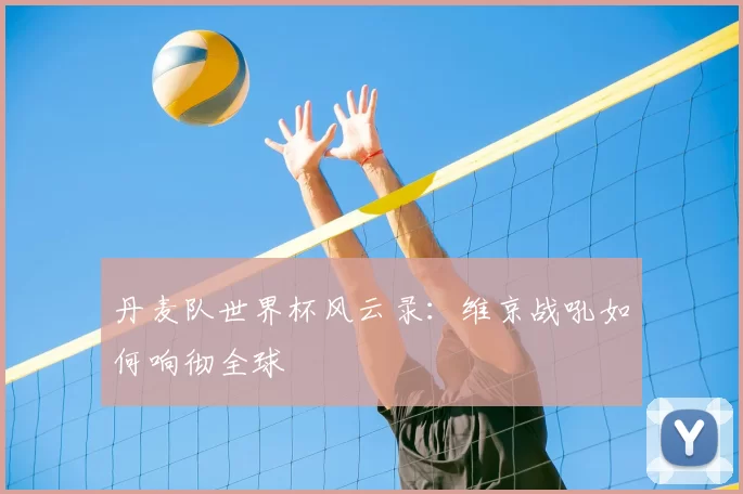 丹麦队世界杯风云录：维京战吼如何响彻全球