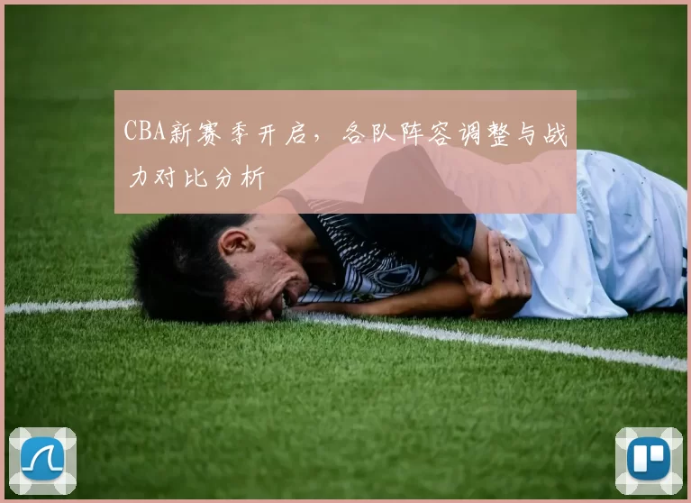 CBA新赛季开启，各队阵容调整与战力对比分析