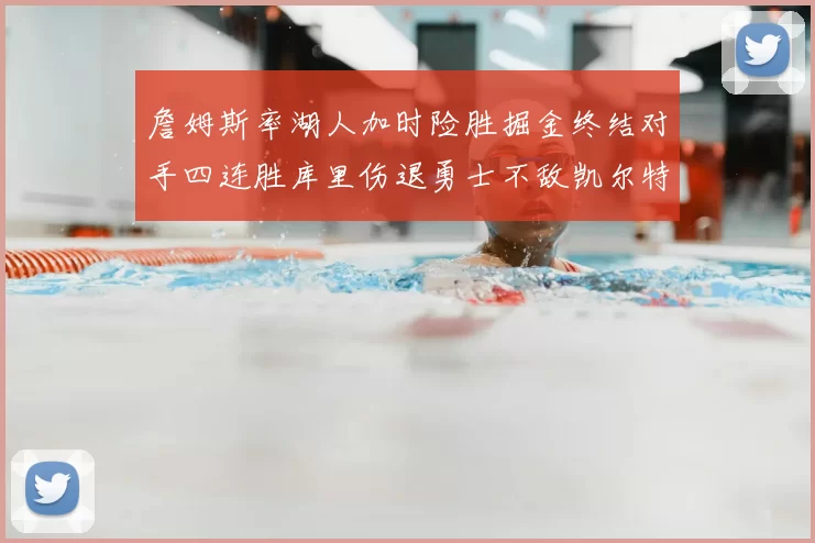 詹姆斯率湖人加时险胜掘金终结对手四连胜库里伤退勇士不敌凯尔特人