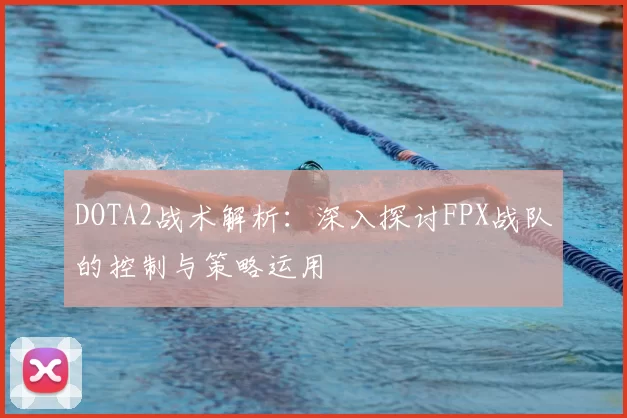 DOTA2战术解析：深入探讨FPX战队的控制与策略运用