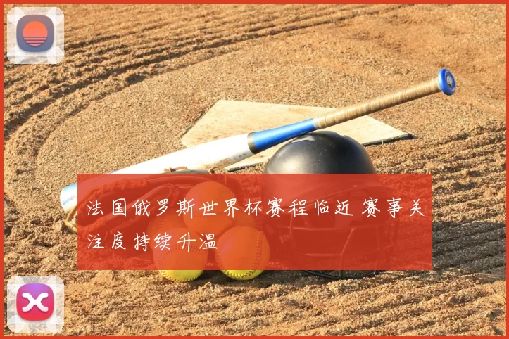 法国俄罗斯世界杯赛程临近 赛事关注度持续升温