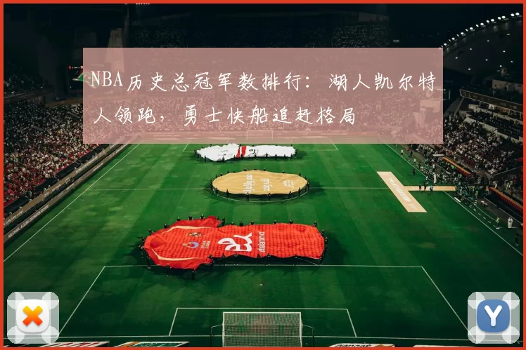 NBA历史总冠军数排行：湖人凯尔特人领跑，勇士快船追赶格局